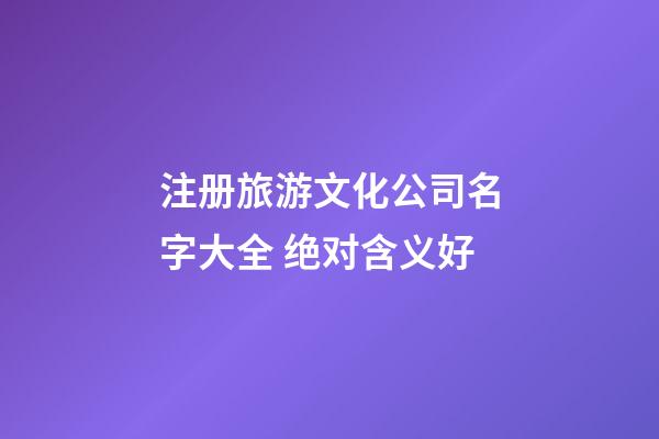 注册旅游文化公司名字大全 绝对含义好-第1张-公司起名-玄机派